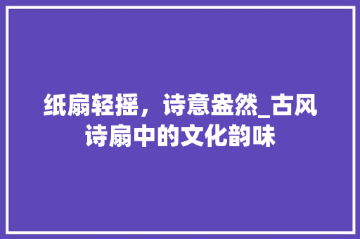 纸扇轻摇，诗意盎然_古风诗扇中的文化韵味 国学经典