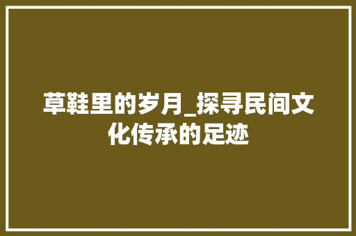 草鞋里的岁月_探寻民间文化传承的足迹