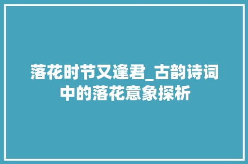 落花时节又逢君_古韵诗词中的落花意象探析