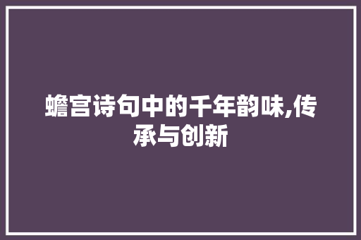 蟾宫诗句中的千年韵味,传承与创新 工作总结