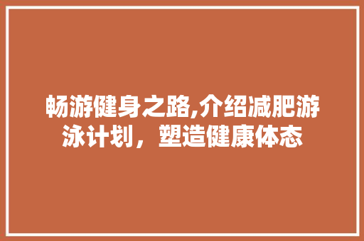畅游健身之路,介绍减肥游泳计划，塑造健康体态