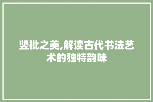 竖批之美,解读古代书法艺术的独特韵味
