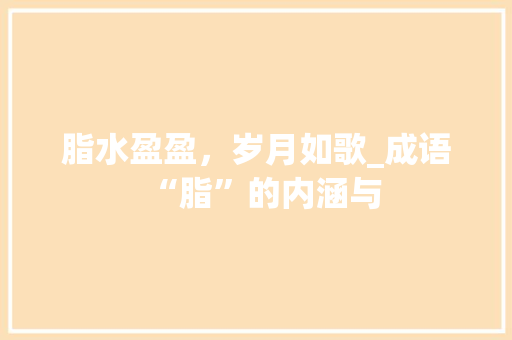 脂水盈盈，岁月如歌_成语“脂”的内涵与 名人名言