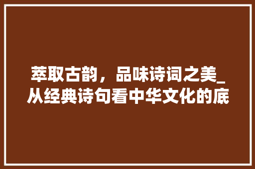 萃取古韵，品味诗词之美_从经典诗句看中华文化的底蕴