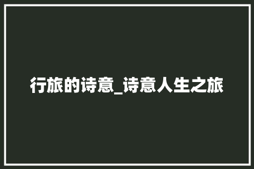 行旅的诗意_诗意人生之旅 个人简历
