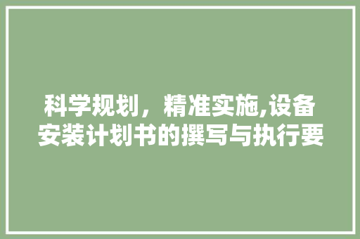 科学规划，精准实施,设备安装计划书的撰写与执行要点