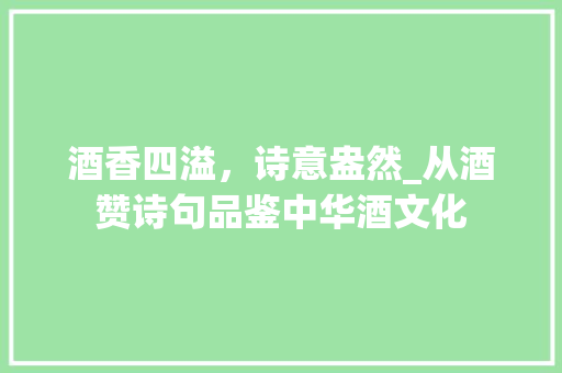 酒香四溢，诗意盎然_从酒赞诗句品鉴中华酒文化