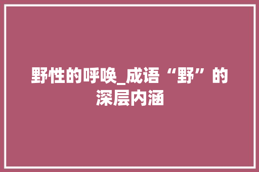 野性的呼唤_成语“野”的深层内涵 合同范本