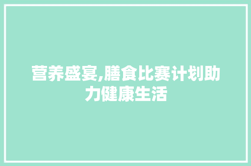 营养盛宴,膳食比赛计划助力健康生活