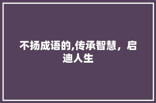 不扬成语的,传承智慧，启迪人生 成语大全