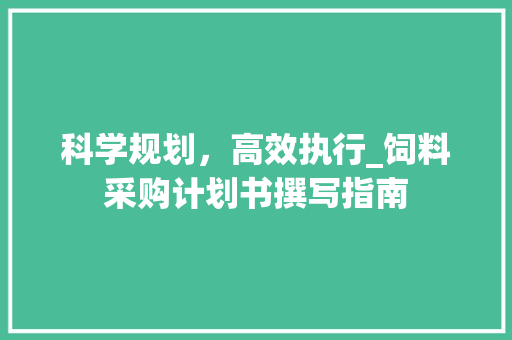 科学规划，高效执行_饲料采购计划书撰写指南