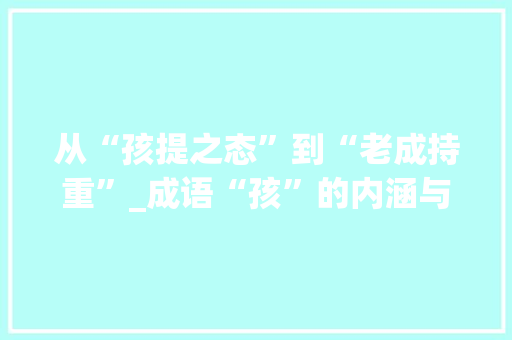 从“孩提之态”到“老成持重”_成语“孩”的内涵与演变