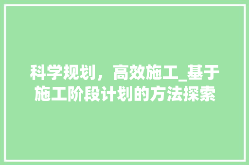 科学规划，高效施工_基于施工阶段计划的方法探索