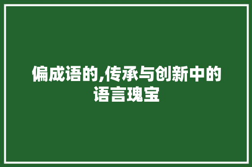 偏成语的,传承与创新中的语言瑰宝