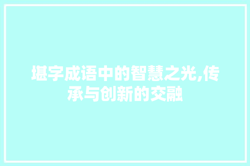 堪字成语中的智慧之光,传承与创新的交融
