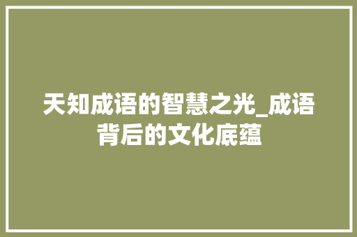 天知成语的智慧之光_成语背后的文化底蕴