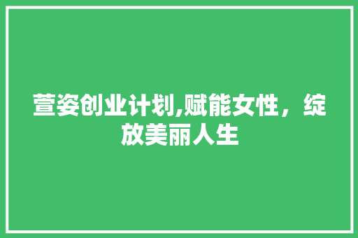 萱姿创业计划,赋能女性，绽放美丽人生