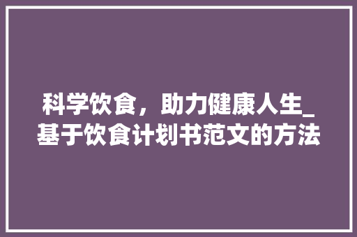 科学饮食，助力健康人生_基于饮食计划书范文的方法分享