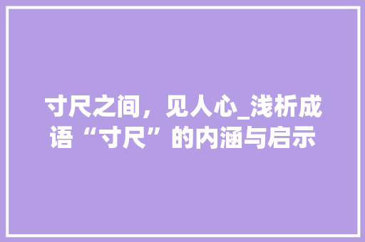寸尺之间，见人心_浅析成语“寸尺”的内涵与启示