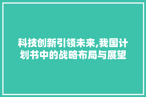 科技创新引领未来,我国计划书中的战略布局与展望