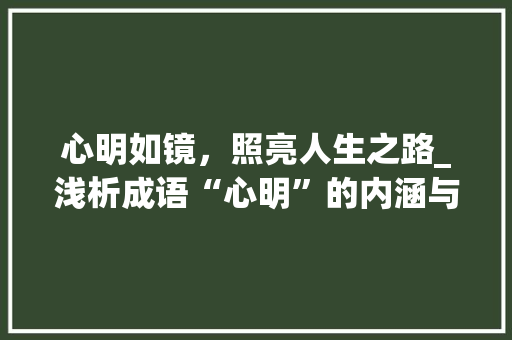 心明如镜，照亮人生之路_浅析成语“心明”的内涵与价值 名人名言