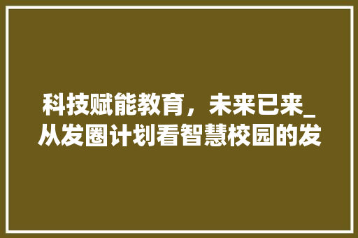 科技赋能教育，未来已来_从发圈计划看智慧校园的发展