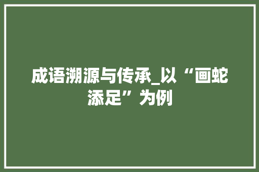成语溯源与传承_以“画蛇添足”为例
