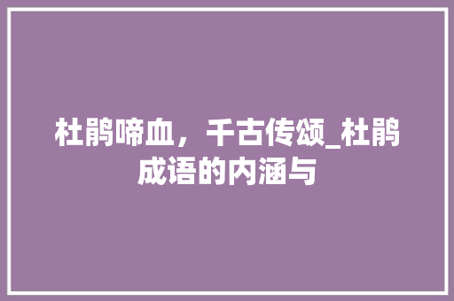 杜鹃啼血，千古传颂_杜鹃成语的内涵与 诗词鉴赏