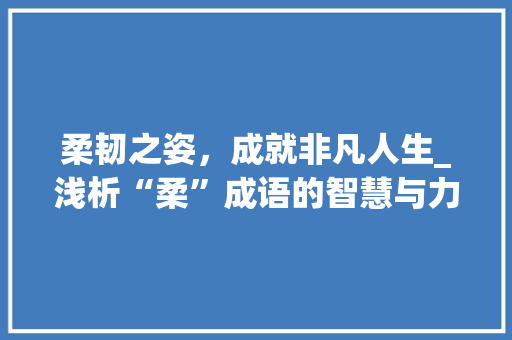 柔韧之姿，成就非凡人生_浅析“柔”成语的智慧与力量