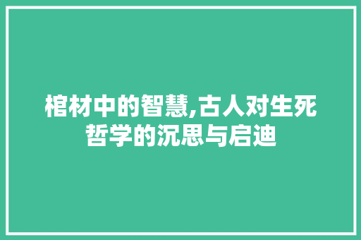 棺材中的智慧,古人对生死哲学的沉思与启迪