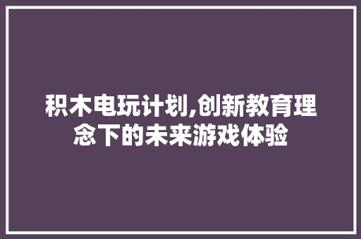 积木电玩计划,创新教育理念下的未来游戏体验