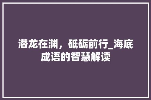 潜龙在渊，砥砺前行_海底成语的智慧解读
