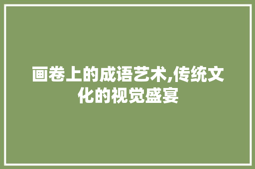 画卷上的成语艺术,传统文化的视觉盛宴
