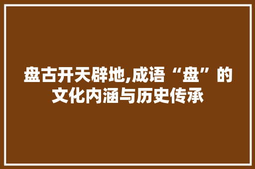 盘古开天辟地,成语“盘”的文化内涵与历史传承 演讲稿