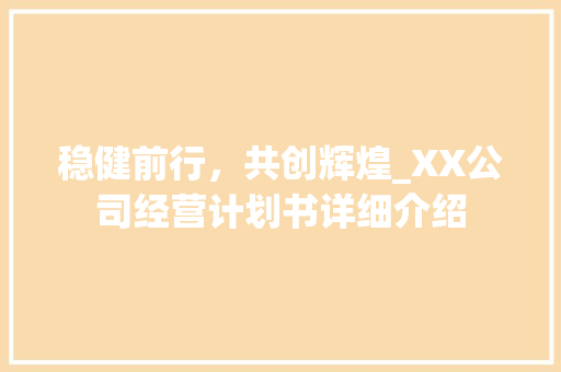 稳健前行，共创辉煌_XX公司经营计划书详细介绍