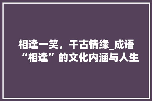 相逢一笑，千古情缘_成语“相逢”的文化内涵与人生哲理