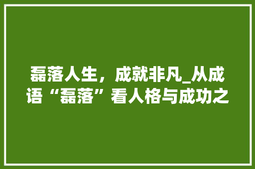 磊落人生，成就非凡_从成语“磊落”看人格与成功之路