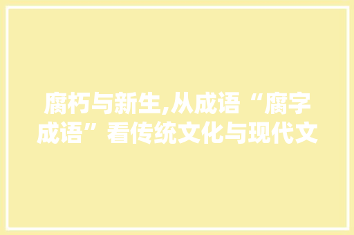 腐朽与新生,从成语“腐字成语”看传统文化与现代文明的交融