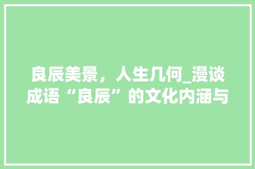 良辰美景，人生几何_漫谈成语“良辰”的文化内涵与审美价值
