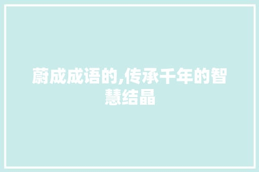 蔚成成语的,传承千年的智慧结晶 合同范本