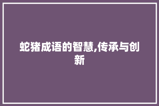 蛇猪成语的智慧,传承与创新 成语大全