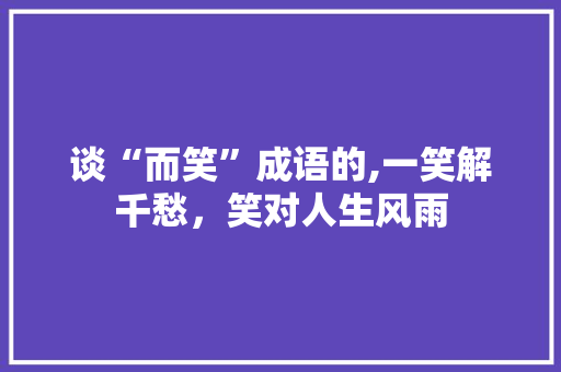 谈“而笑”成语的,一笑解千愁，笑对人生风雨