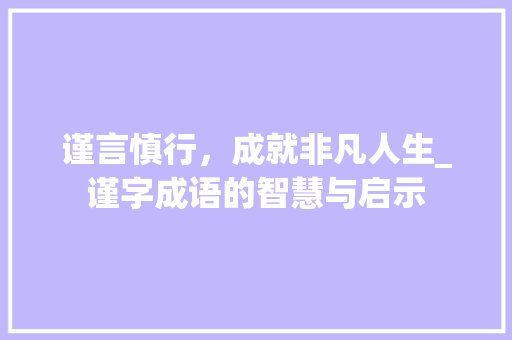 谨言慎行，成就非凡人生_谨字成语的智慧与启示
