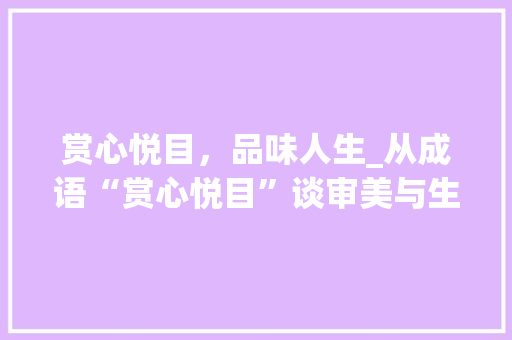赏心悦目，品味人生_从成语“赏心悦目”谈审美与生活 诗词鉴赏