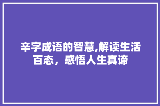 辛字成语的智慧,解读生活百态，感悟人生真谛