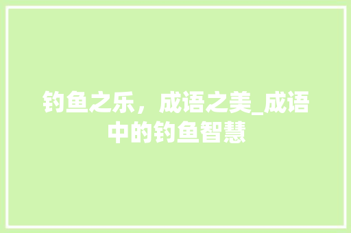 钓鱼之乐，成语之美_成语中的钓鱼智慧