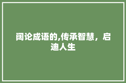 阔论成语的,传承智慧，启迪人生 合同范本