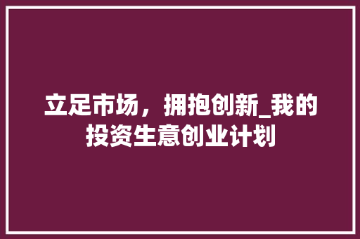 立足市场，拥抱创新_我的投资生意创业计划