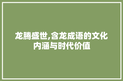 龙腾盛世,含龙成语的文化内涵与时代价值