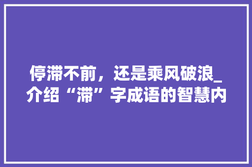 停滞不前，还是乘风破浪_介绍“滞”字成语的智慧内涵